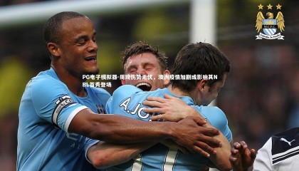 PG电子模拟器-周琦伤势无忧，澳洲疫情加剧或影响其NBL首秀登场