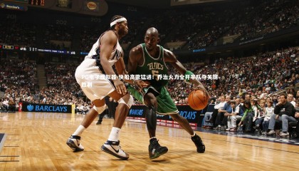 PG电子模拟器-快船高歌猛进！乔治火力全开率队夺关键胜利