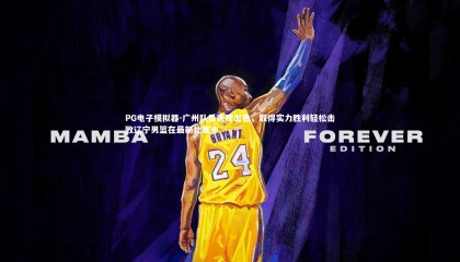 PG电子模拟器-广州队员表现出色，取得实力胜利轻松击败辽宁男篮在最新比赛中