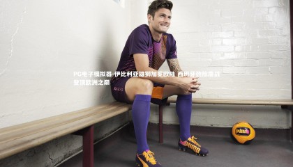 PG电子模拟器-伊比利亚雄狮加冕欧陆 西班牙劲旅鏖战登顶欧洲之巅