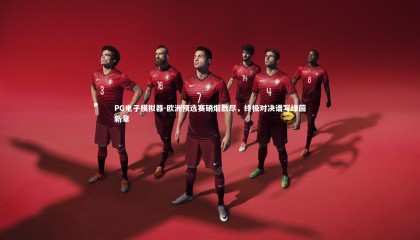 PG电子模拟器-欧洲预选赛硝烟散尽，终极对决谱写绿茵新章