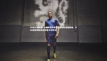 PG电子模拟器-小蜘蛛进球有效引发规则深度解读，IFAB条款明晰非进球者手球争议