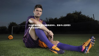 PG电子模拟器-东方雄鹿再战NBL，奥体中心篮球馆5月27日设擂开打