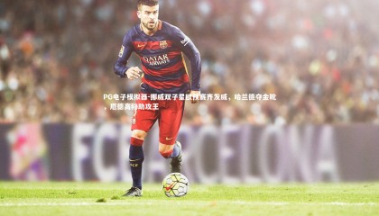 PG电子模拟器-挪威双子星欧预赛齐发威，哈兰德夺金靴，厄德高称助攻王