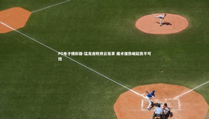 PG电子模拟器-猛龙连败阴云笼罩 魔术强势崛起势不可挡