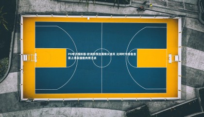 PG电子模拟器-欧洲杯预选赛烽火连天 比利时与格鲁吉亚上演高强度肉搏之战