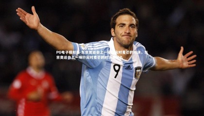 PG电子模拟器-东京奥运会上一场针尖对麦芒的对决，东京奥运会上一场针尖对麦芒的对决是什么