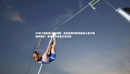 PG电子模拟器-镜报揭露，前英超裁判库特面临儿童不雅视频指控，曾辱骂克洛普引发风波