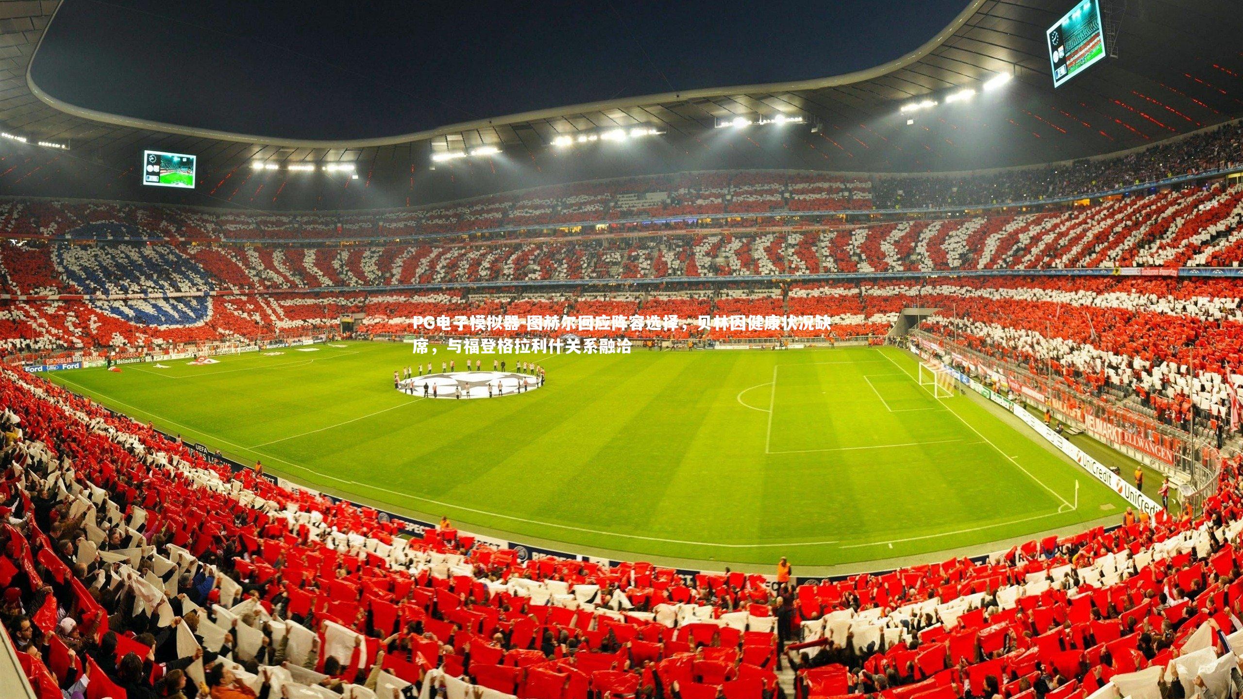 图赫尔回应阵容选择，贝林因健康状况缺席，与福登格拉利什关系融洽
