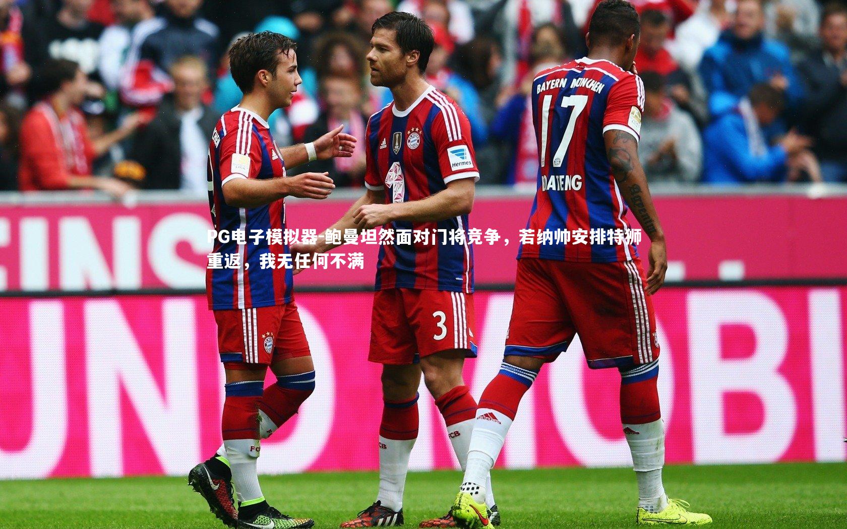 鲍曼坦然面对门将竞争，若纳帅安排特狮重返，我无任何不满