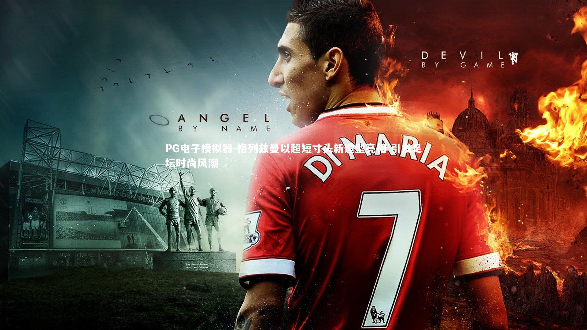 格列兹曼以超短寸头新造型亮相 引发足坛时尚风潮