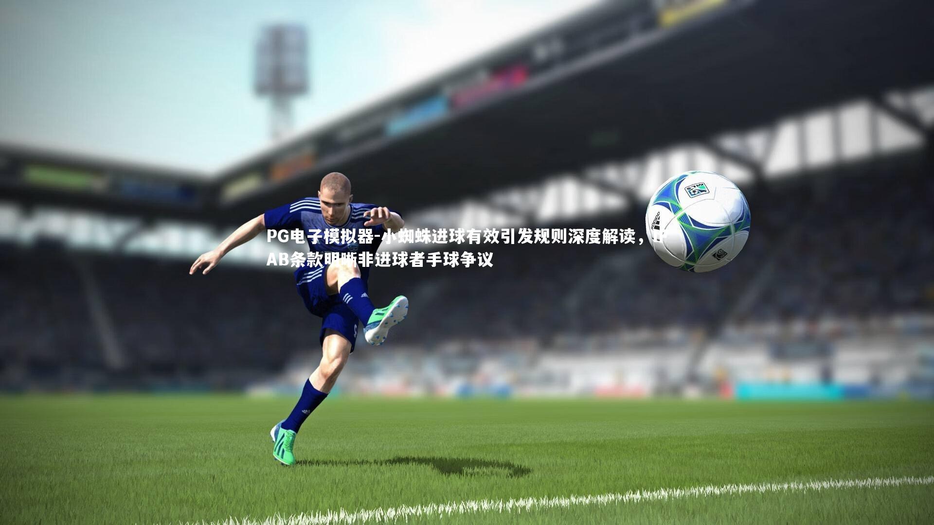 小蜘蛛进球有效引发规则深度解读,IFAB条款明晰非进球者手球争议