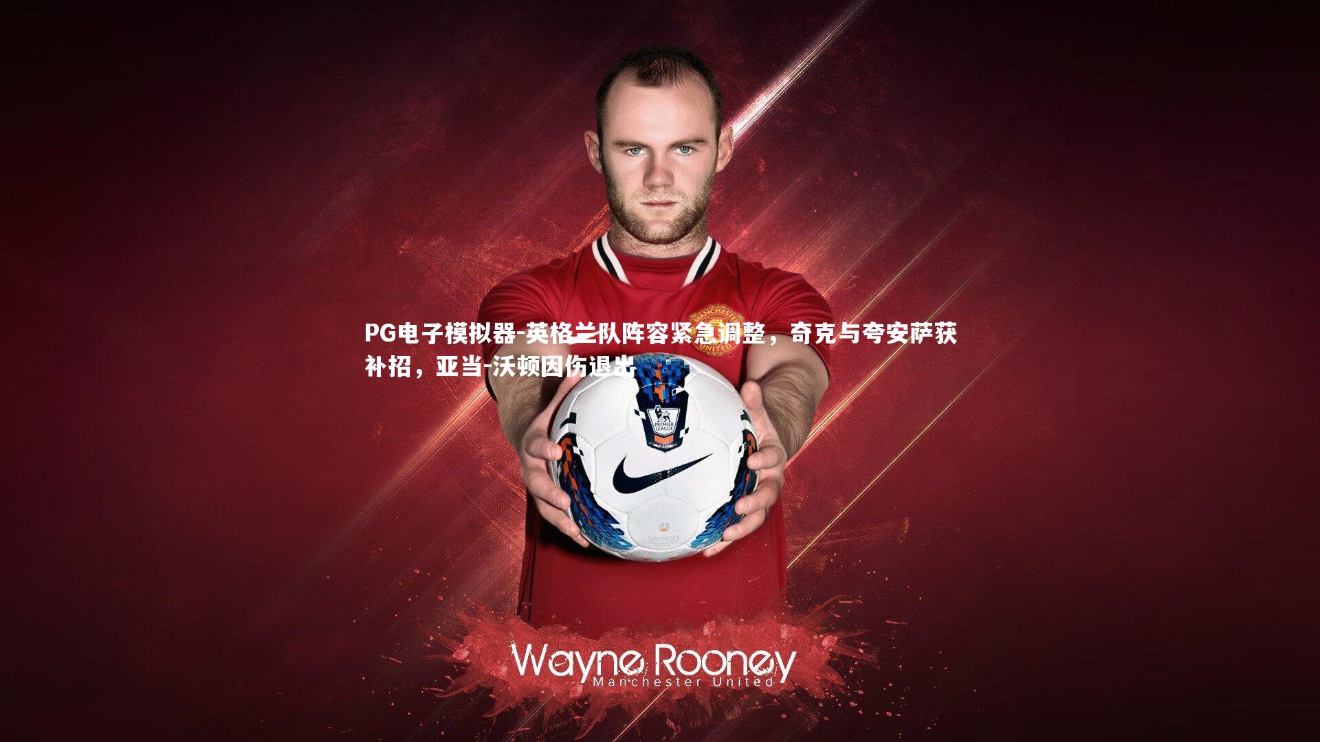 英格兰队阵容紧急调整，奇克与夸安萨获补招，亚当-沃顿因伤退出