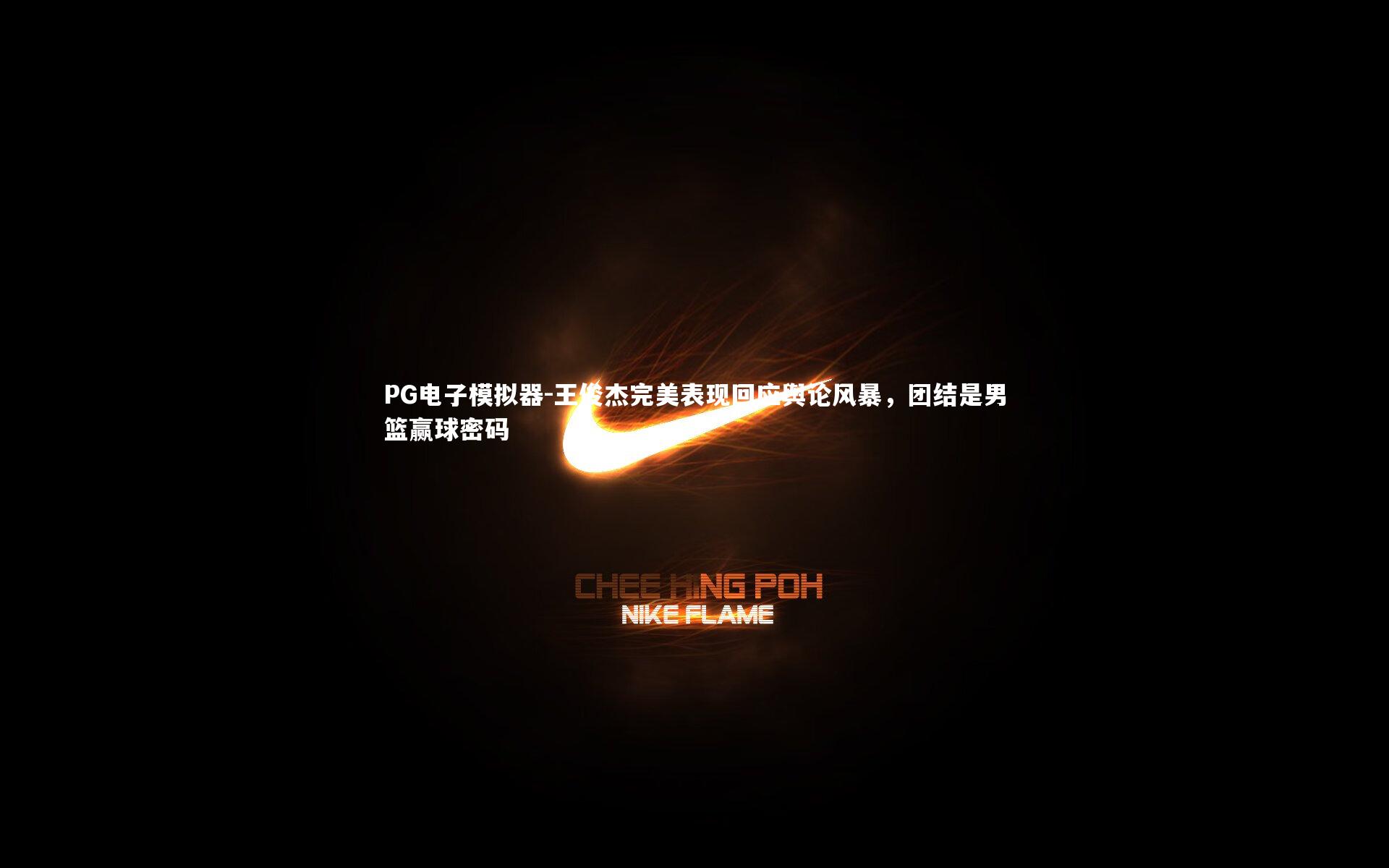 王俊杰完美表现回应舆论风暴,团结是男篮赢球密码